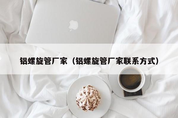 鋁螺旋管廠(chǎng)家（鋁螺旋管廠(chǎng)家聯(lián)系方式）
