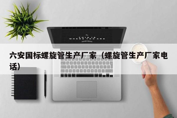 六安國標螺旋管生產廠家（螺旋管生產廠家電話）