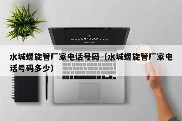 水城螺旋管廠家電話號碼（水城螺旋管廠家電話號碼多少）