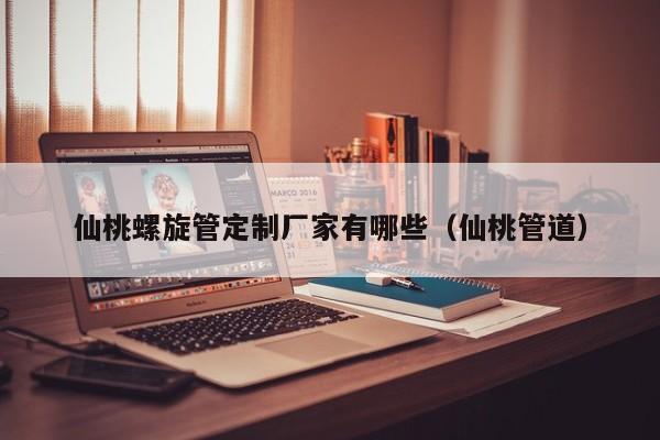 仙桃螺旋管定制廠家有哪些（仙桃管道）