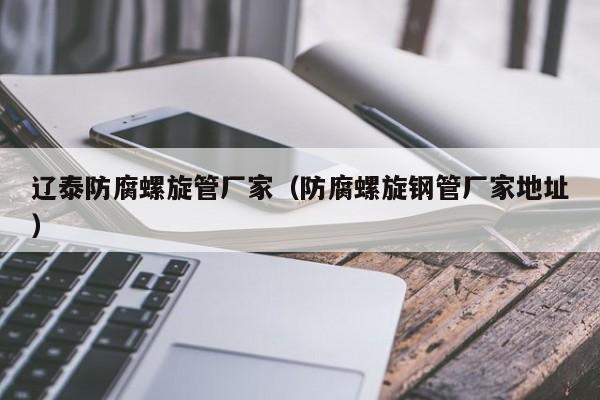 遼泰防腐螺旋管廠家（防腐螺旋鋼管廠家地址）