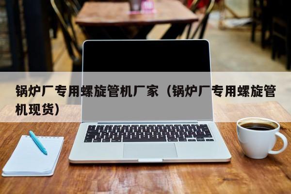 鍋爐廠專用螺旋管機廠家（鍋爐廠專用螺旋管機現(xiàn)貨）