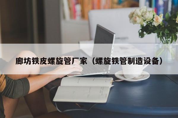 廊坊鐵皮螺旋管廠家（螺旋鐵管制造設(shè)備）