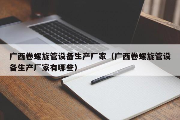廣西卷螺旋管設(shè)備生產(chǎn)廠家（廣西卷螺旋管設(shè)備生產(chǎn)廠家有哪些）