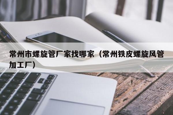 常州市螺旋管廠家找哪家（常州鐵皮螺旋風(fēng)管加工廠）