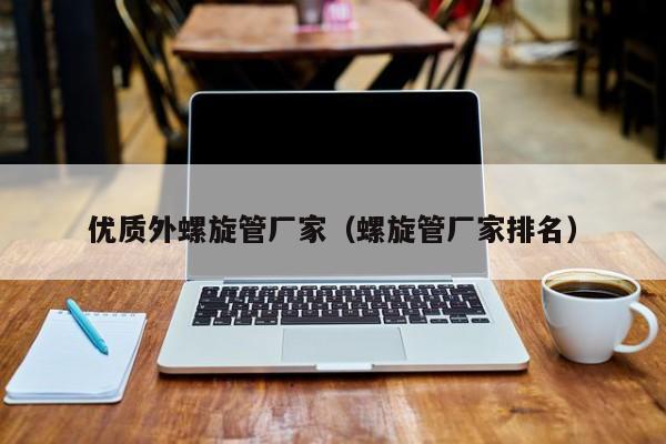 優(yōu)質(zhì)外螺旋管廠家（螺旋管廠家排名）