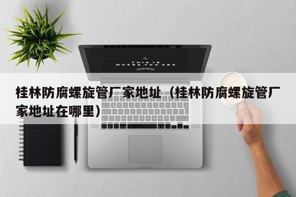 桂林防腐螺旋管廠家地址（桂林防腐螺旋管廠家地址在哪里）