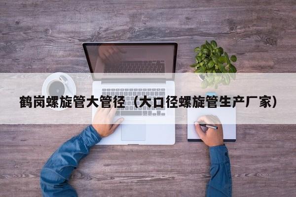 鶴崗螺旋管大管徑（大口徑螺旋管生產(chǎn)廠家）
