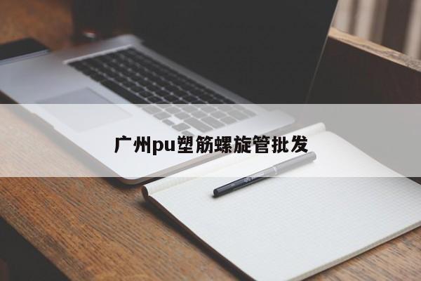 廣州pu塑筋螺旋管批發(fā)