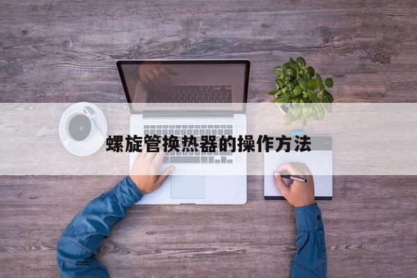 螺旋管換熱器的操作方法